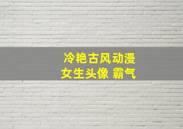 冷艳古风动漫女生头像 霸气